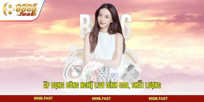Áp dụng công nghệ live đỉnh cao, chất lượng