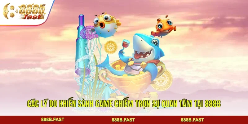 Các lý do khiến sảnh game chiếm trọn sự quan tâm tại 888B