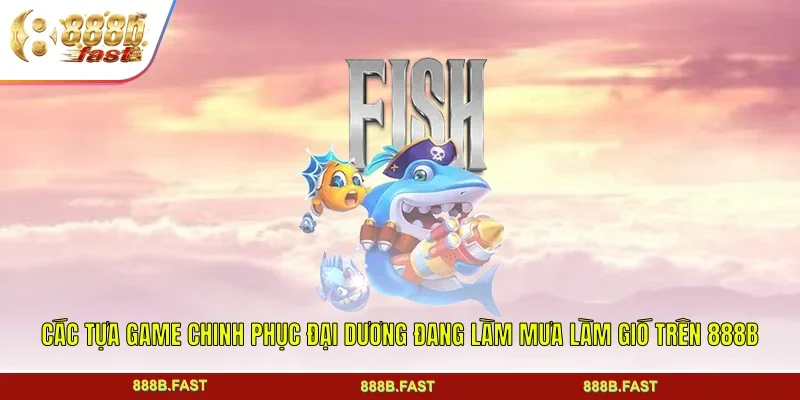 Các tựa game chinh phục đại dương đang làm mưa làm gió trên 888B