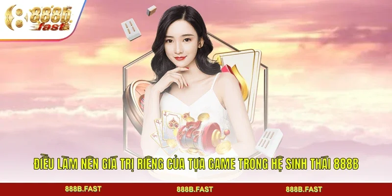 Điều làm nên giá trị riêng của tựa game trong hệ sinh thái 888B