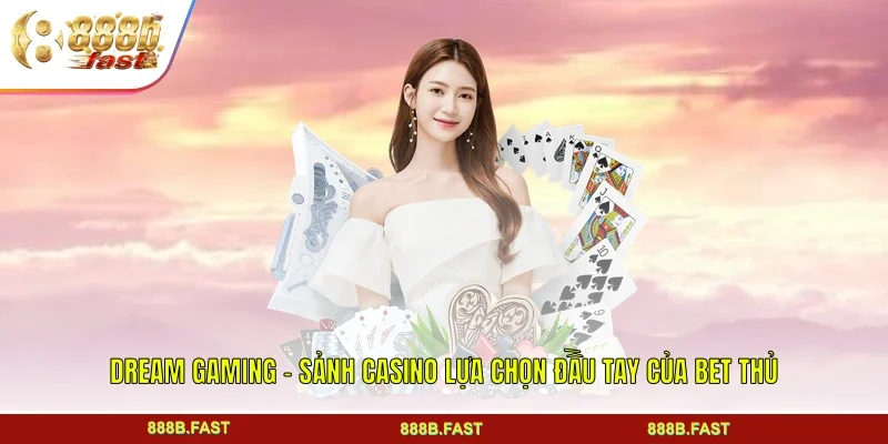 Dream Gaming - Sảnh Casino Lựa Chọn Đầu Tay Của Bet Thủ