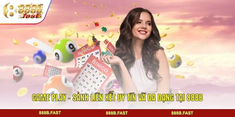 Game Play - Sảnh Liên Kết Uy Tín Và Đa Dạng Tại 888B