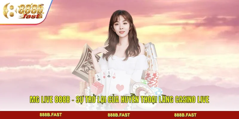 MG Live 888B - Sự Trở Lại Của Huyền Thoại Làng Casino Live