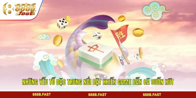 Những yếu tố đặc trưng nổi bật khiến game bắn cá cuốn hút